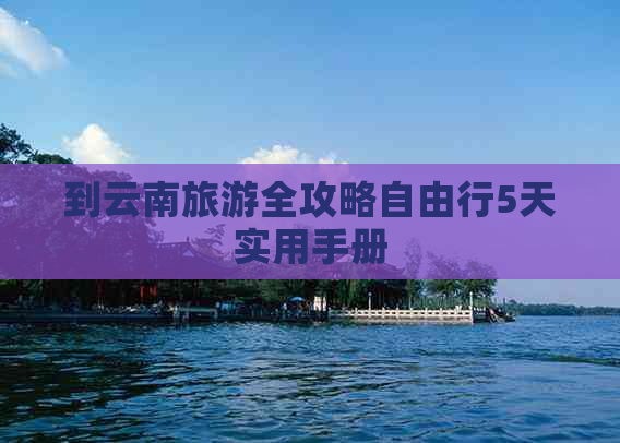 到云南旅游全攻略自由行5天实用手册