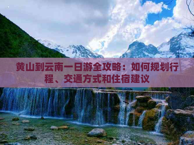 黄山到云南一日游全攻略：如何规划行程、交通方式和住宿建议