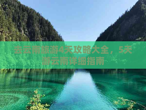 去云南旅游4天攻略大全，5天游云南详细指南