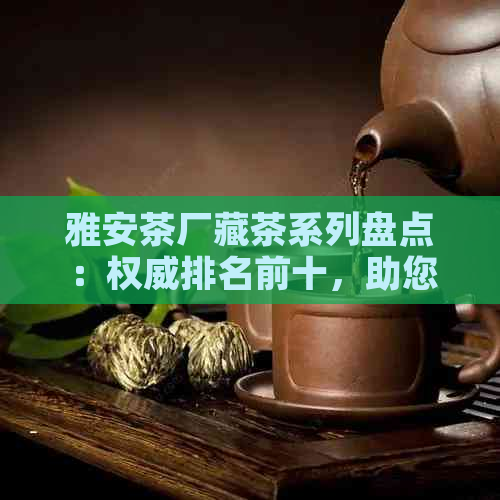 雅安茶厂藏茶系列盘点：权威排名前十，助您一探究竟