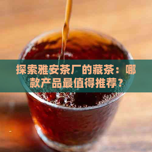 探索雅安茶厂的藏茶：哪款产品最值得推荐？