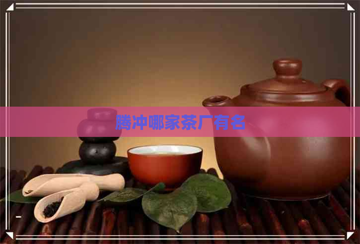 腾冲哪家茶厂有名