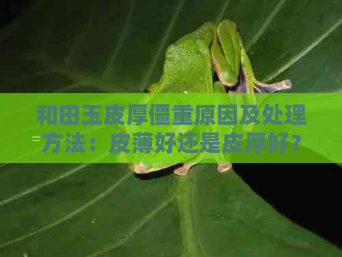 和田玉皮厚僵重原因及处理方法：皮薄好还是皮厚好？如何避免皮发干？