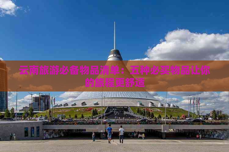 云南旅游必备物品清单：五种必买物品让你的旅程更舒适