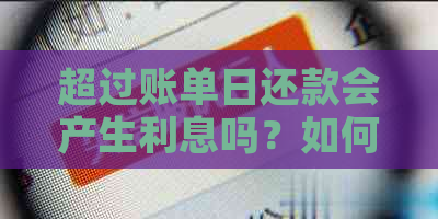 超过账单日还款会产生利息吗？如何避免逾期还款导致的额外费用？