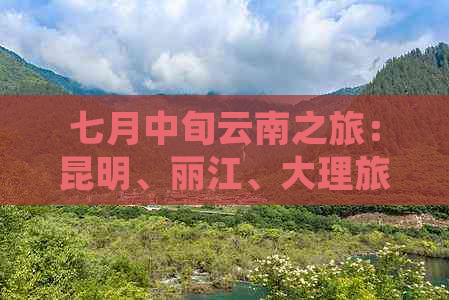 七月中旬云南之旅：昆明、丽江、大理旅游攻略详尽指南