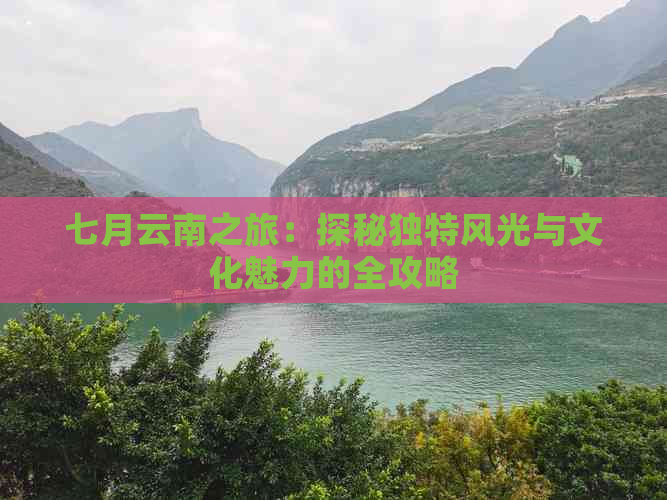 七月云南之旅：探秘独特风光与文化魅力的全攻略