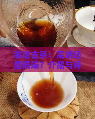 澜沧古茶：高端还是低端？介绍与评价