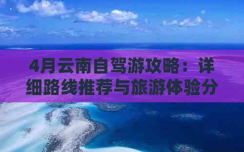 4月云南自驾游攻略：详细路线推荐与旅游体验分享