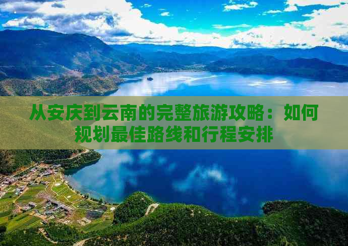 从安庆到云南的完整旅游攻略：如何规划更佳路线和行程安排