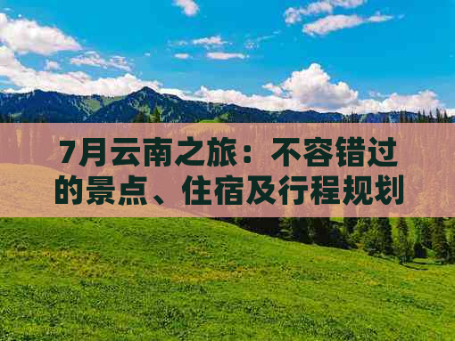 7月云南之旅：不容错过的景点、住宿及行程规划全攻略