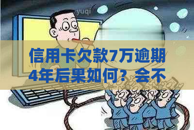 信用卡欠款7万逾期4年后果如何？会不会被判刑？如何解决还款问题？