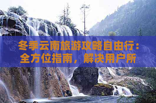 冬季云南旅游攻略自由行：全方位指南，解决用户所有疑问