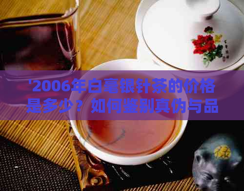 '2006年白毫银针茶的价格是多少？如何鉴别真伪与品质？'