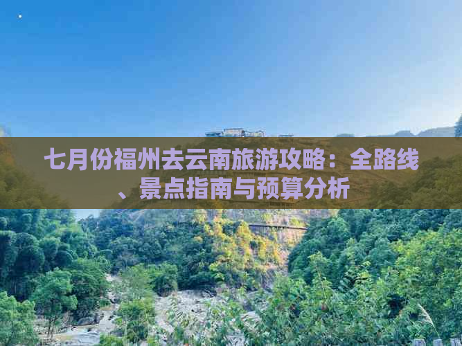 七月份福州去云南旅游攻略：全路线、景点指南与预算分析