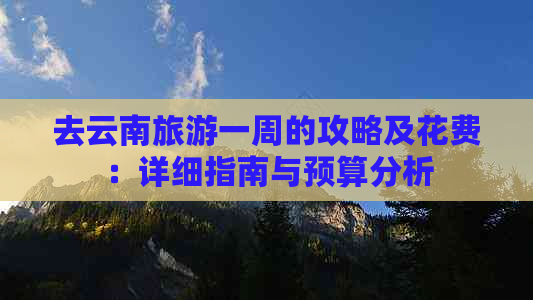 去云南旅游一周的攻略及花费：详细指南与预算分析