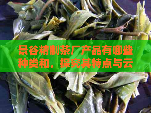 景谷精制茶厂产品有哪些种类和，探究其特点与云南背景