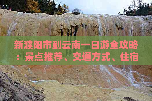 新濮阳市到云南一日游全攻略：景点推荐、交通方式、住宿及行程安排一应俱全