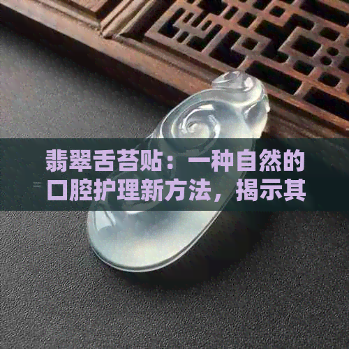 翡翠舌苔贴：一种自然的口腔护理新方法，揭示其神奇的功效与作用