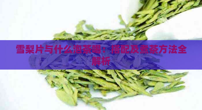 雪梨片与什么泡茶喝：搭配及煮茶方法全解析