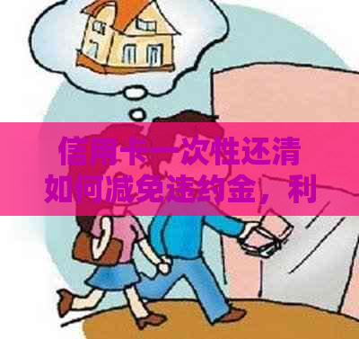 信用卡一次性还清如何减免违约金，利息和协商减免方法