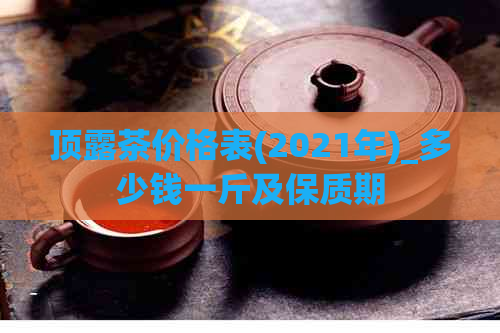 顶露茶价格表(2021年)_多少钱一斤及保质期