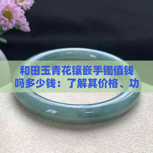 和田玉青花镶嵌手镯值钱吗多少钱：了解其价格、功效与收藏价值。