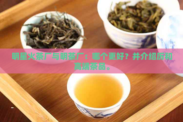 明星火茶厂与明茶厂：哪个更好？并介绍历和高端茶品。