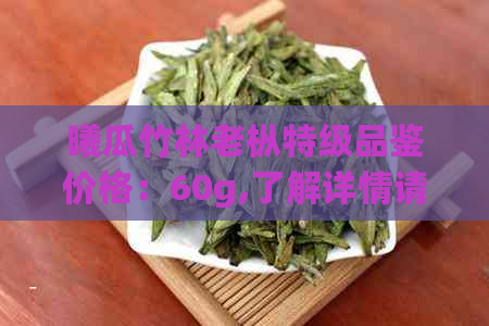 曦瓜竹林老枞特级品鉴价格：60g,了解详情请点击。