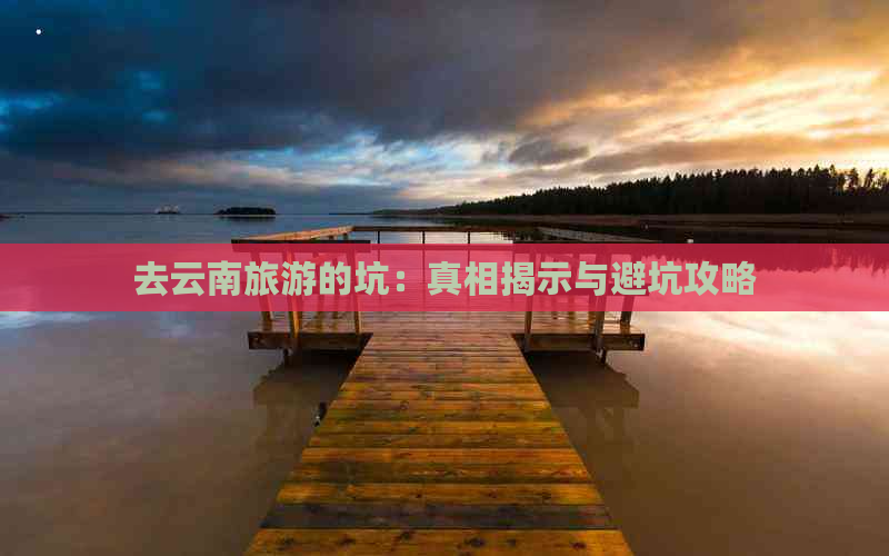 去云南旅游的坑：真相揭示与避坑攻略