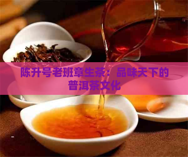 陈升号老班章生茶：品味天下的普洱茶文化