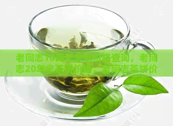 老同志10周年念茶价格查询，老同志20年念茶饼价格，老同志茶饼价格一览