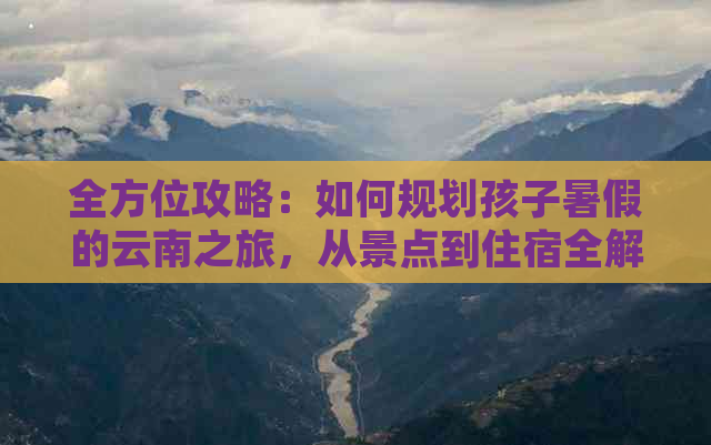 全方位攻略：如何规划孩子暑假的云南之旅，从景点到住宿全解析