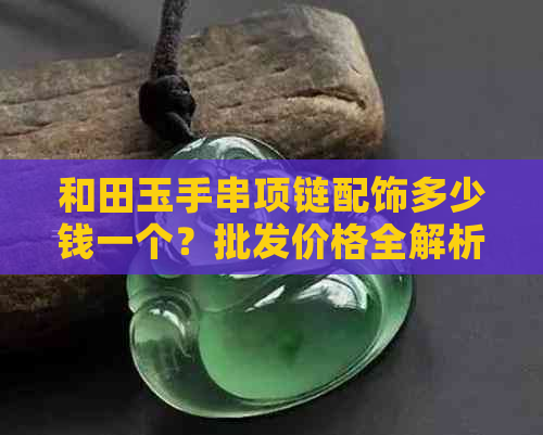 和田玉手串项链配饰多少钱一个？批发价格全解析