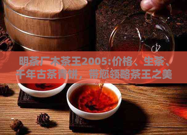 明茶厂木茶王2005:价格、生茶、千年古茶青饼，带您领略茶王之美