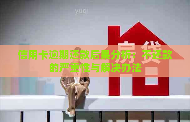 信用卡逾期还款后果分析：不还款的严重性与解决办法