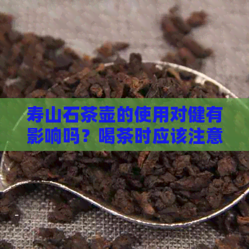 寿山石茶壶的使用对健有影响吗？喝茶时应该注意什么？