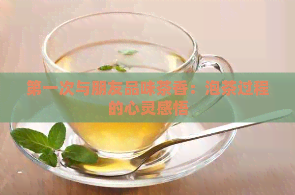 之一次与朋友品味茶香：泡茶过程的心灵感悟