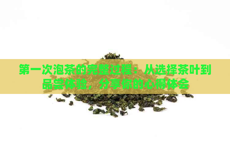 之一次泡茶的完整过程：从选择茶叶到品尝体验，分享你的心得体会