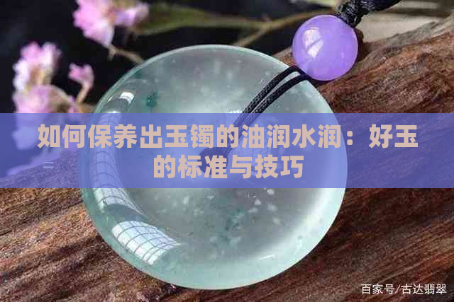 如何保养出玉镯的油润水润：好玉的标准与技巧