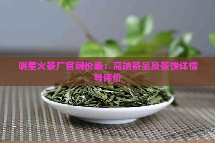 明星火茶厂官网价表：高端茶品及茶饼详情与评价