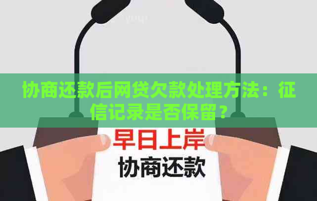 协商还款后网贷欠款处理方法：记录是否保留？