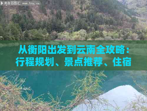 从衡阳出发到云南全攻略：行程规划、景点推荐、住宿与交通一应俱全