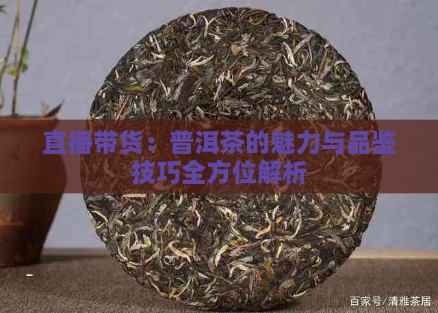 直播带货：普洱茶的魅力与品鉴技巧全方位解析