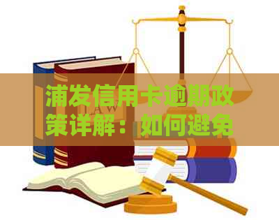 浦发信用卡逾期政策详解：如何避免逾期、逾期后的影响及处理方法全解析