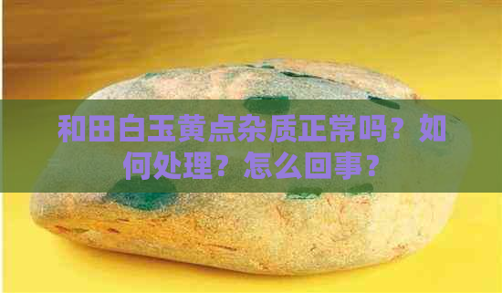 和田白玉黄点杂质正常吗？如何处理？怎么回事？