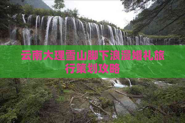 云南大理雪山脚下浪漫婚礼旅行策划攻略