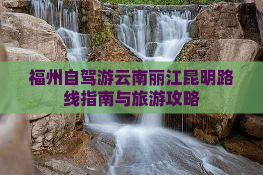 福州自驾游云南丽江昆明路线指南与旅游攻略