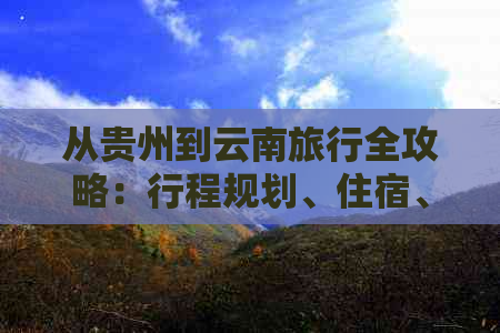 从贵州到云南旅行全攻略：行程规划、住宿、交通、景点推荐及注意事项一览