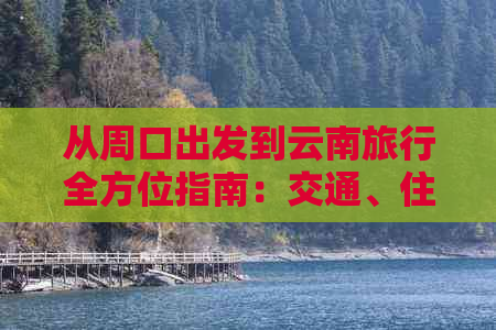 从周口出发到云南旅行全方位指南：交通、住宿、景点、美食一应俱全